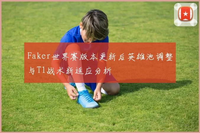 Faker世界赛版本更新后英雄池调整与T1战术新适应分析