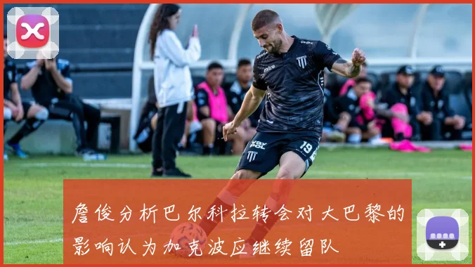 詹俊分析巴尔科拉转会对大巴黎的影响认为加克波应继续留队