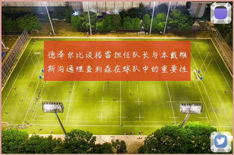 德泽尔比谈格雷担任队长与本戴维斯沟通理查利森在球队中的重要性