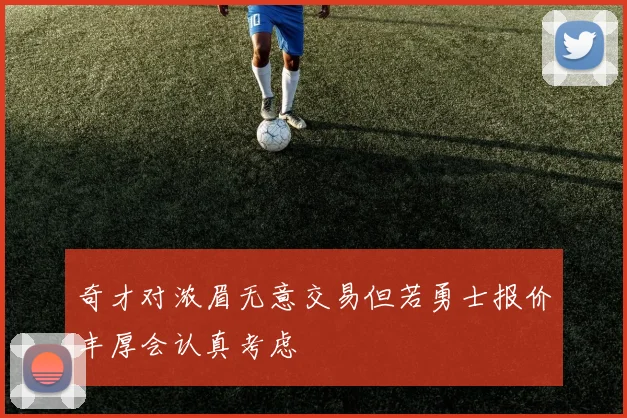奇才对浓眉无意交易但若勇士报价丰厚会认真考虑