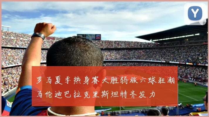 罗马夏季热身赛大胜弱旅六球狂潮马伦迪巴拉克里斯坦特齐发力