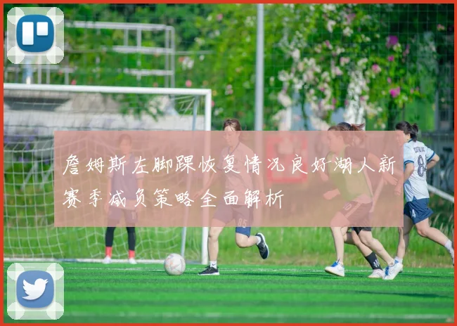 詹姆斯左脚踝恢复情况良好湖人新赛季减负策略全面解析