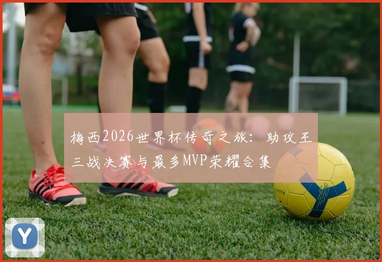 梅西2026世界杯传奇之旅：助攻王三战决赛与最多MVP荣耀合集